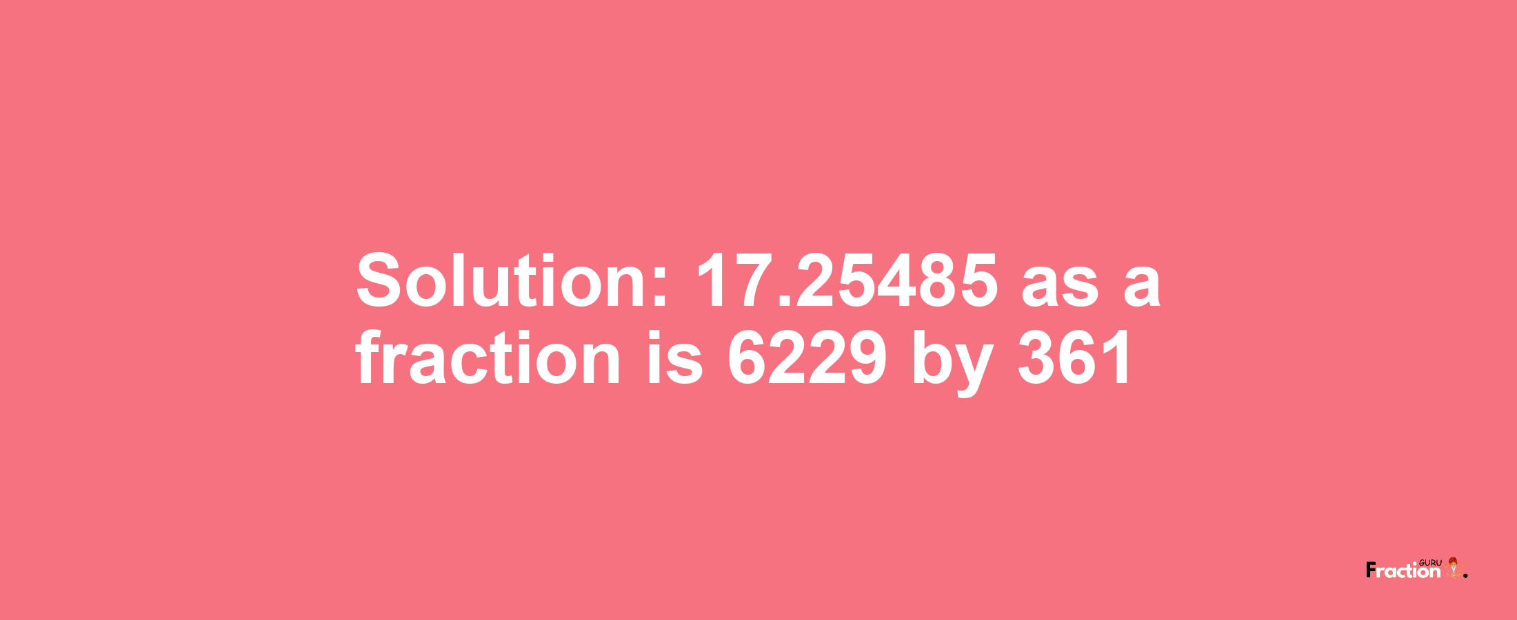 Solution:17.25485 as a fraction is 6229/361